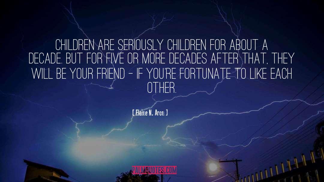 Elaine N. Aron Quotes: Children are seriously children for