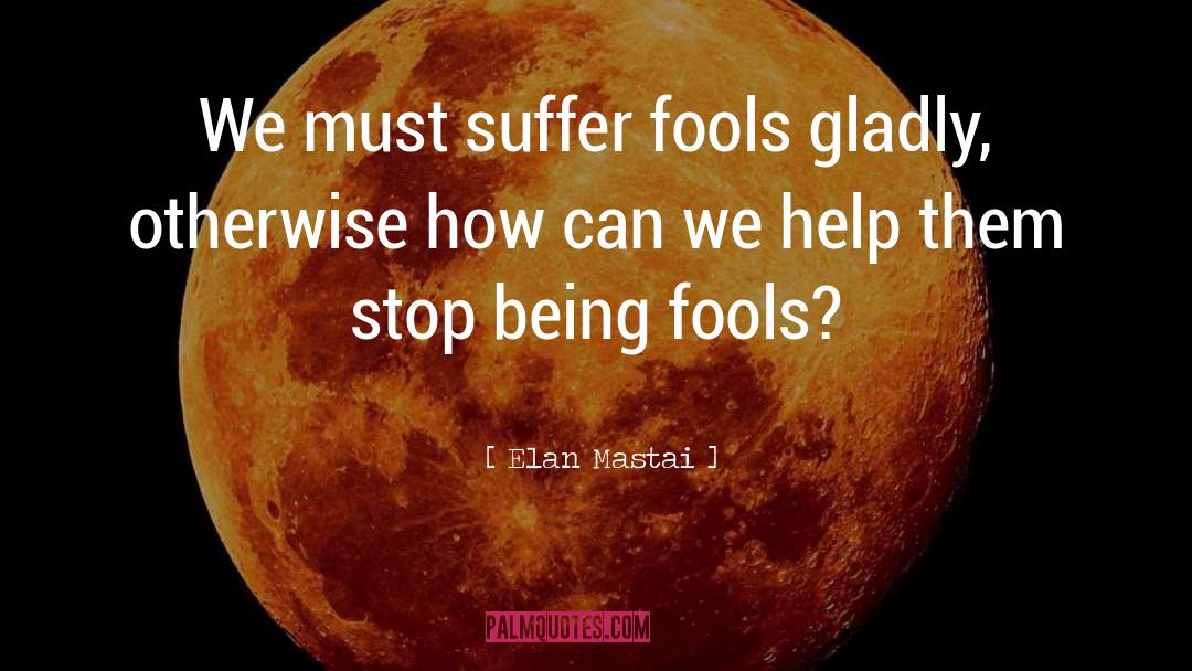 Elan Mastai Quotes: We must suffer fools gladly,