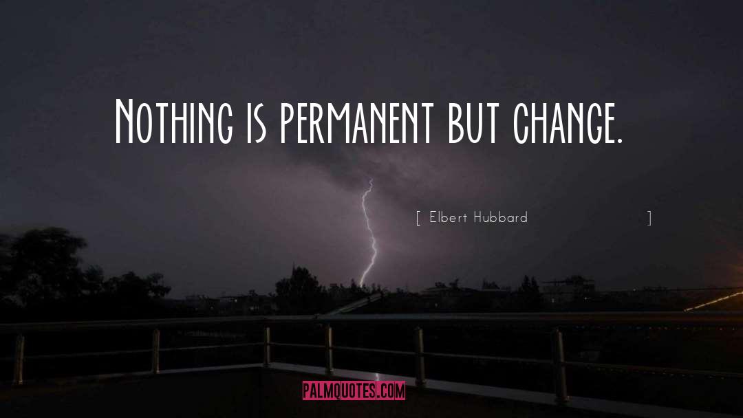 Elbert Hubbard Quotes: Nothing is permanent but change.