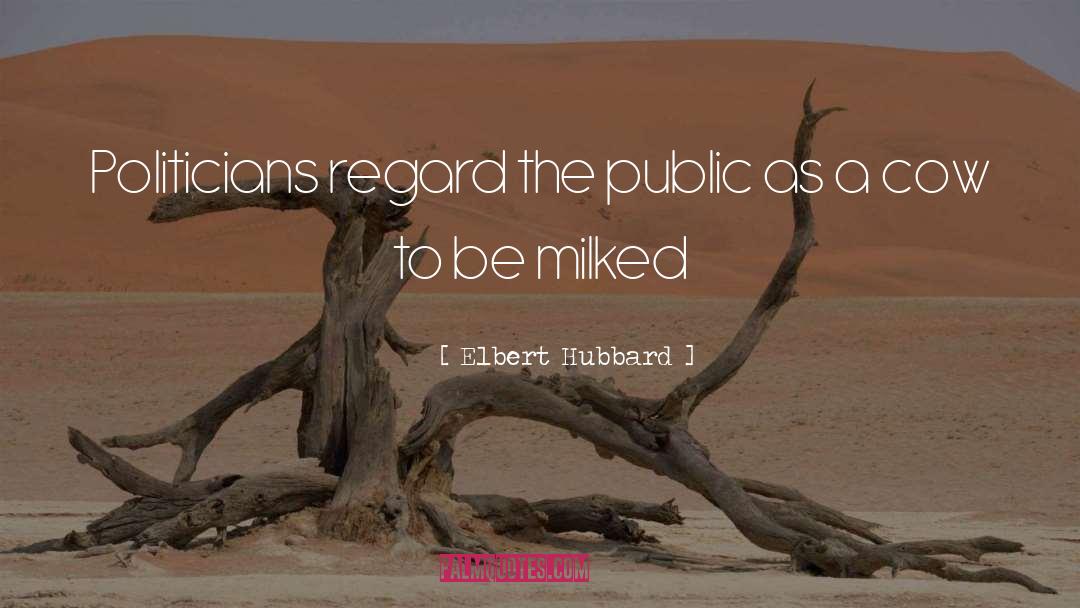 Elbert Hubbard Quotes: Politicians regard the public as