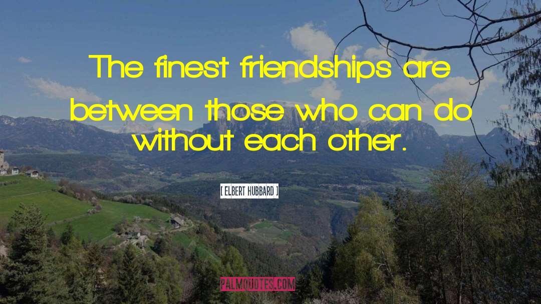 Elbert Hubbard Quotes: The finest friendships are between