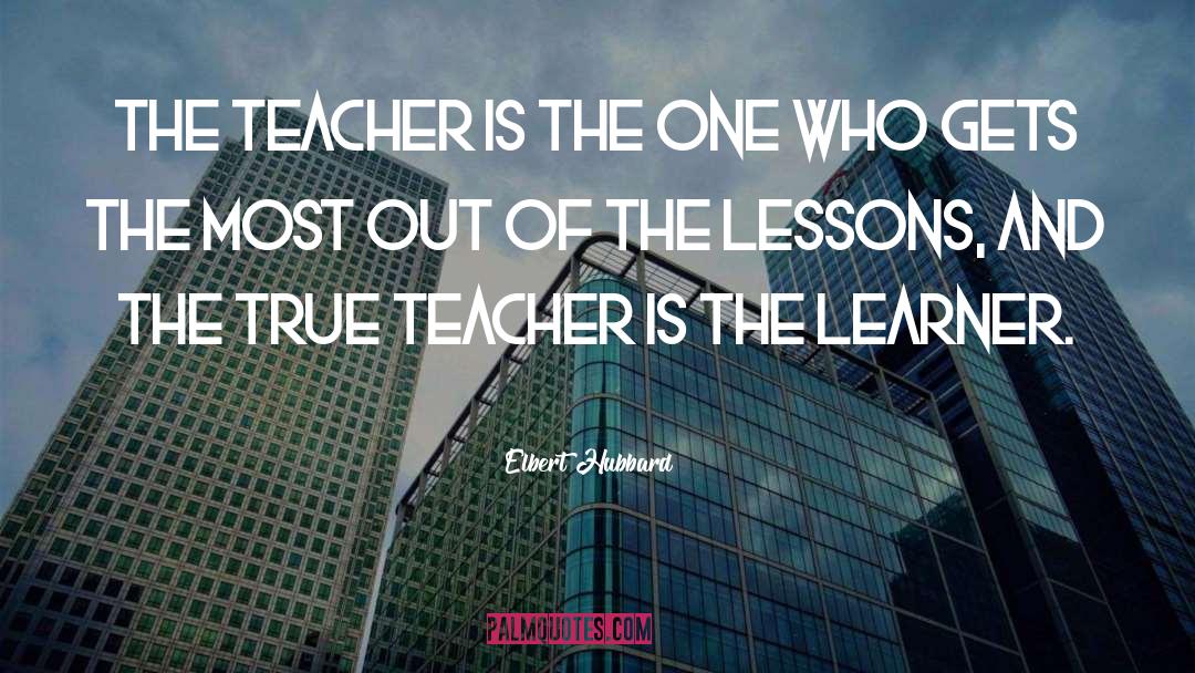 Elbert Hubbard Quotes: The teacher is the one