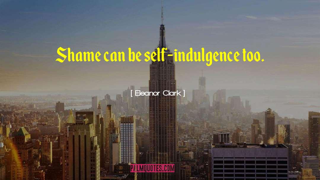 Eleanor Clark Quotes: Shame can be self-indulgence too.