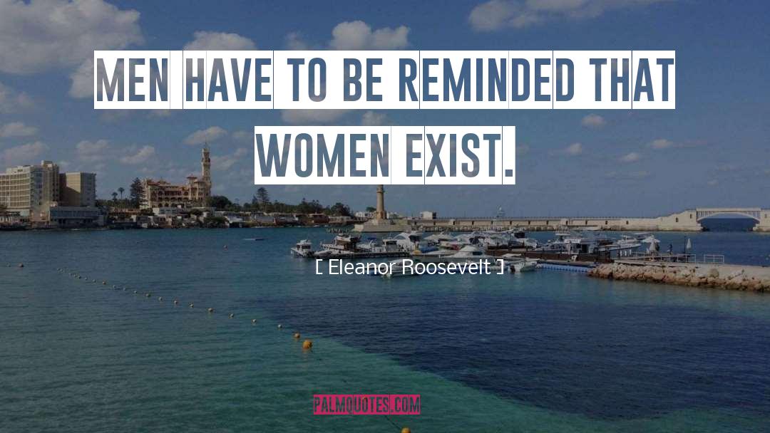 Eleanor Roosevelt Quotes: Men have to be reminded