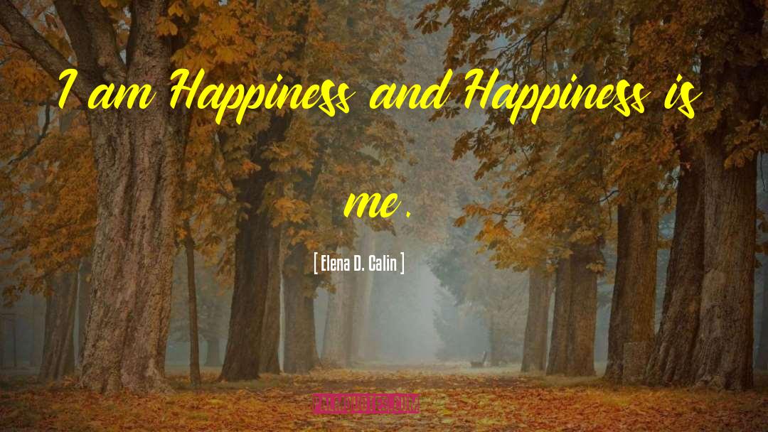 Elena D. Calin Quotes: I am Happiness and Happiness