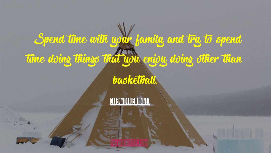 Elena Delle Donne Quotes: Spend time with your family