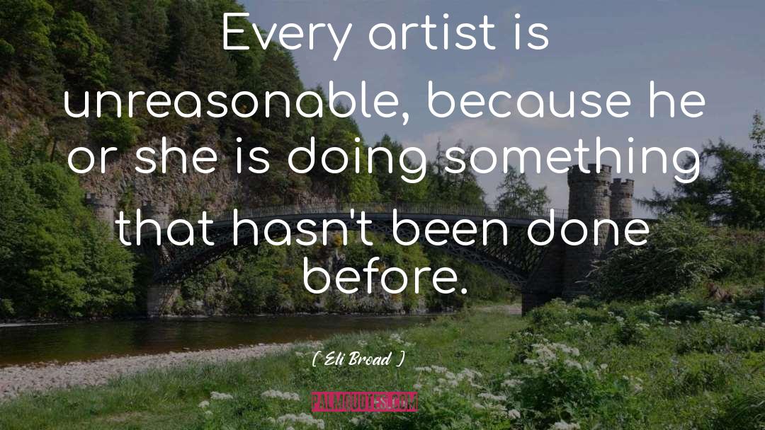 Eli Broad Quotes: Every artist is unreasonable, because