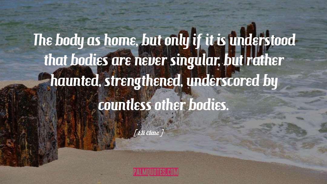 Eli Clare Quotes: The body as home, but