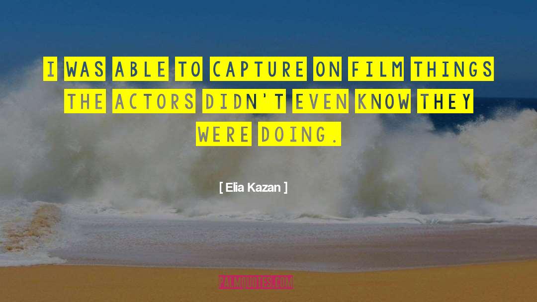 Elia Kazan Quotes: I was able to capture