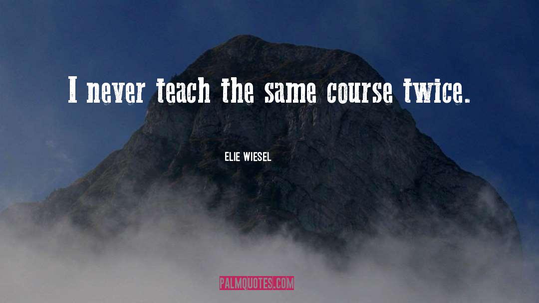 Elie Wiesel Quotes: I never teach the same