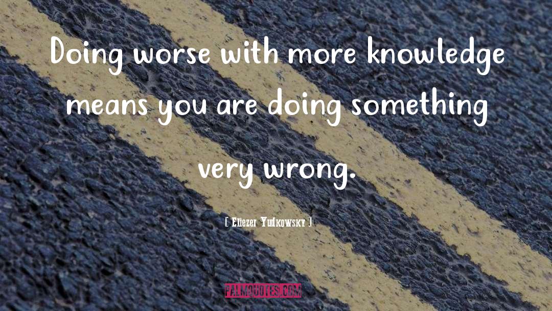 Eliezer Yudkowsky Quotes: Doing worse with more knowledge