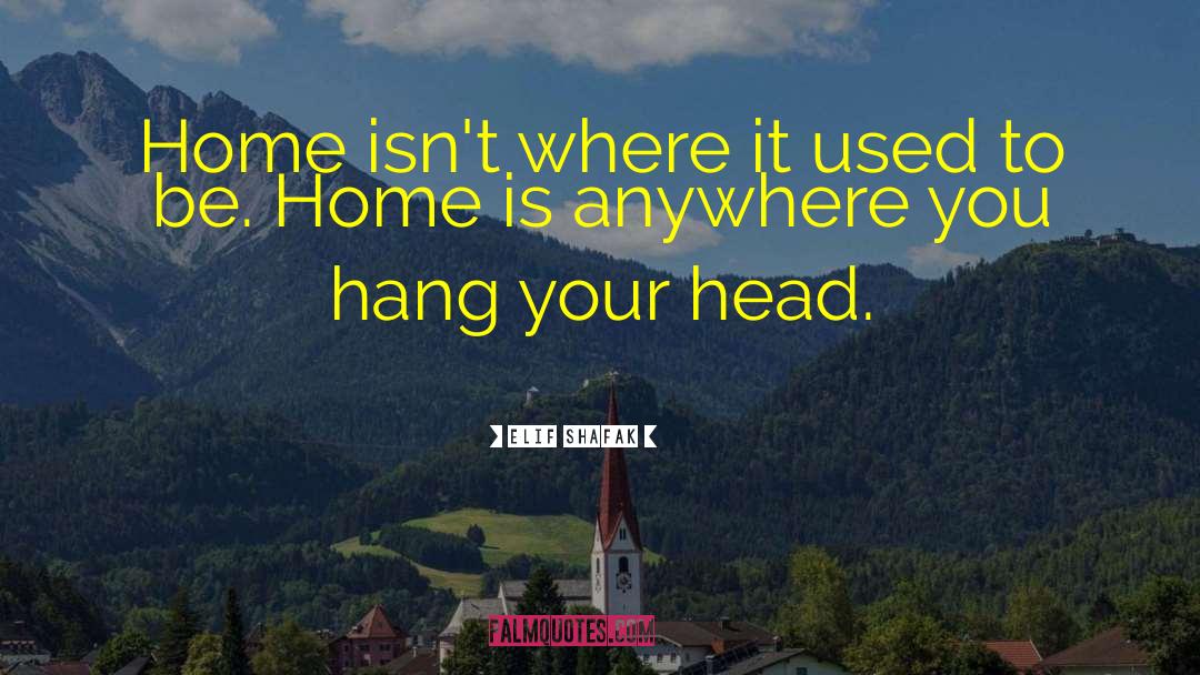 Elif Shafak Quotes: Home isn't where it used