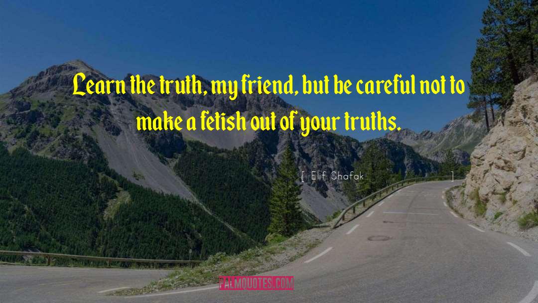 Elif Shafak Quotes: Learn the truth, my friend,