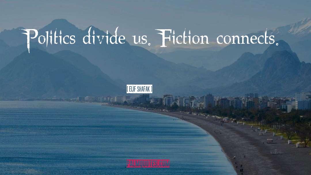 Elif Shafak Quotes: Politics divide us. Fiction connects.