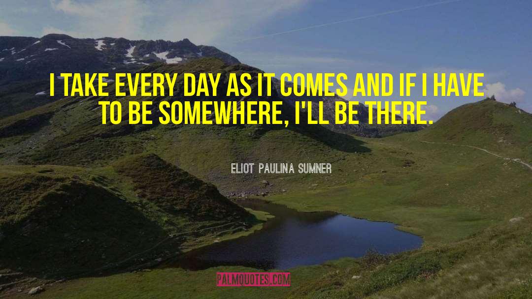 Eliot Paulina Sumner Quotes: I take every day as