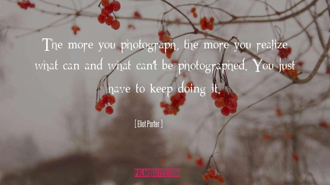 Eliot Porter Quotes: The more you photograph, the