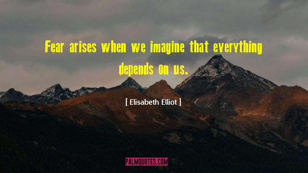 Elisabeth Elliot Quotes: Fear arises when we imagine
