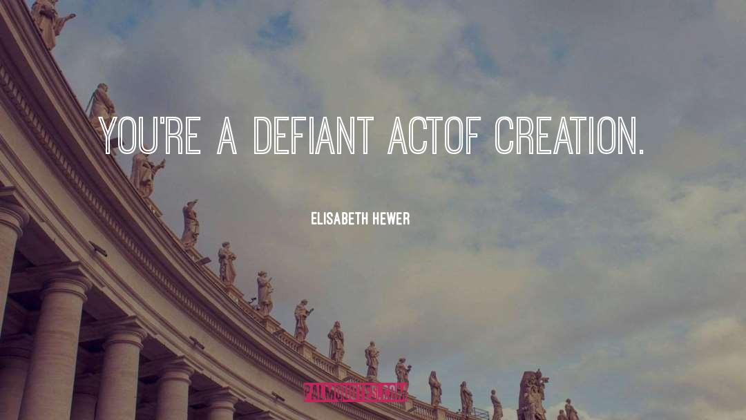 Elisabeth Hewer Quotes: You're a defiant act<br />of