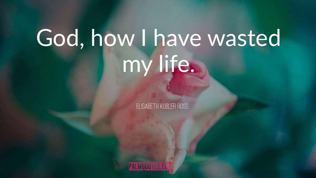 Elisabeth Kubler Ross Quotes: God, how I have wasted