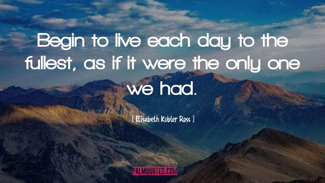Elisabeth Kubler Ross Quotes: Begin to live each day