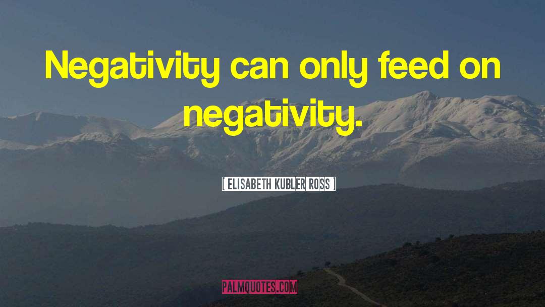 Elisabeth Kubler Ross Quotes: Negativity can only feed on