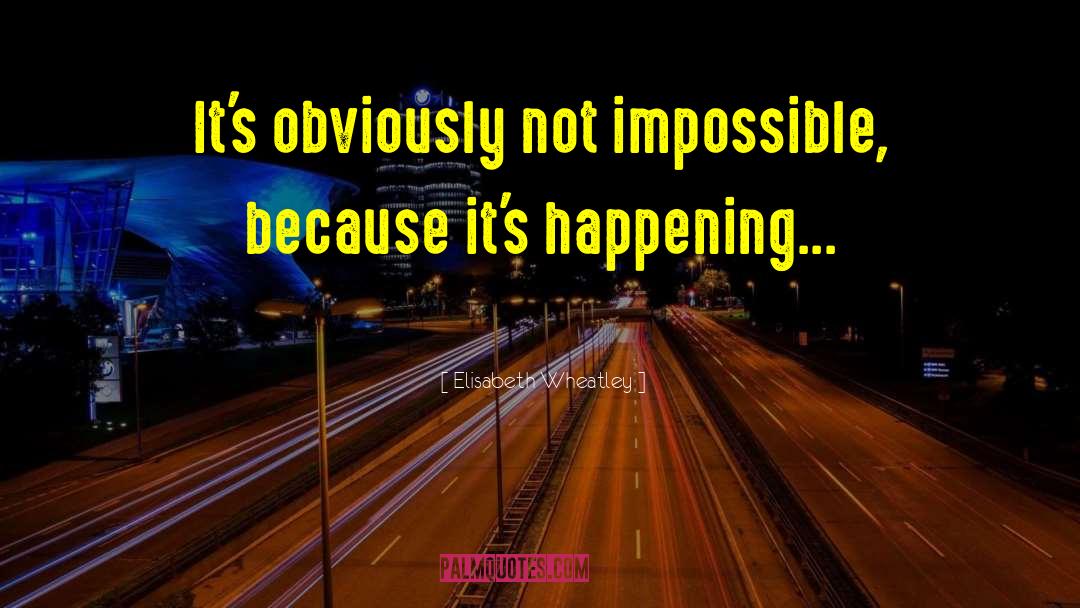 Elisabeth Wheatley Quotes: It's obviously not impossible, because