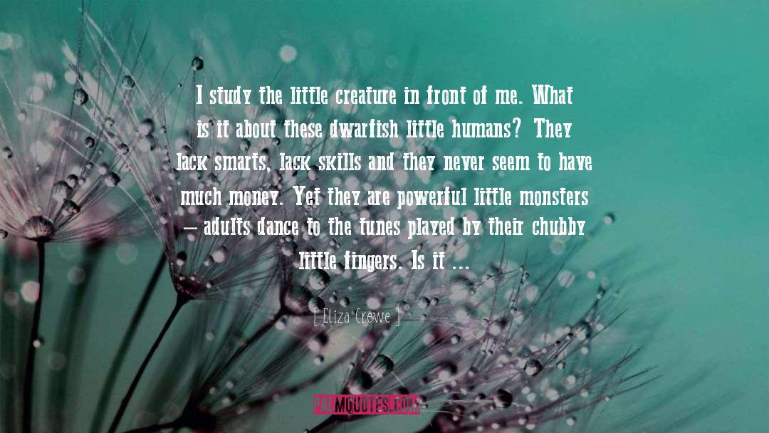 Eliza Crewe Quotes: I study the little creature