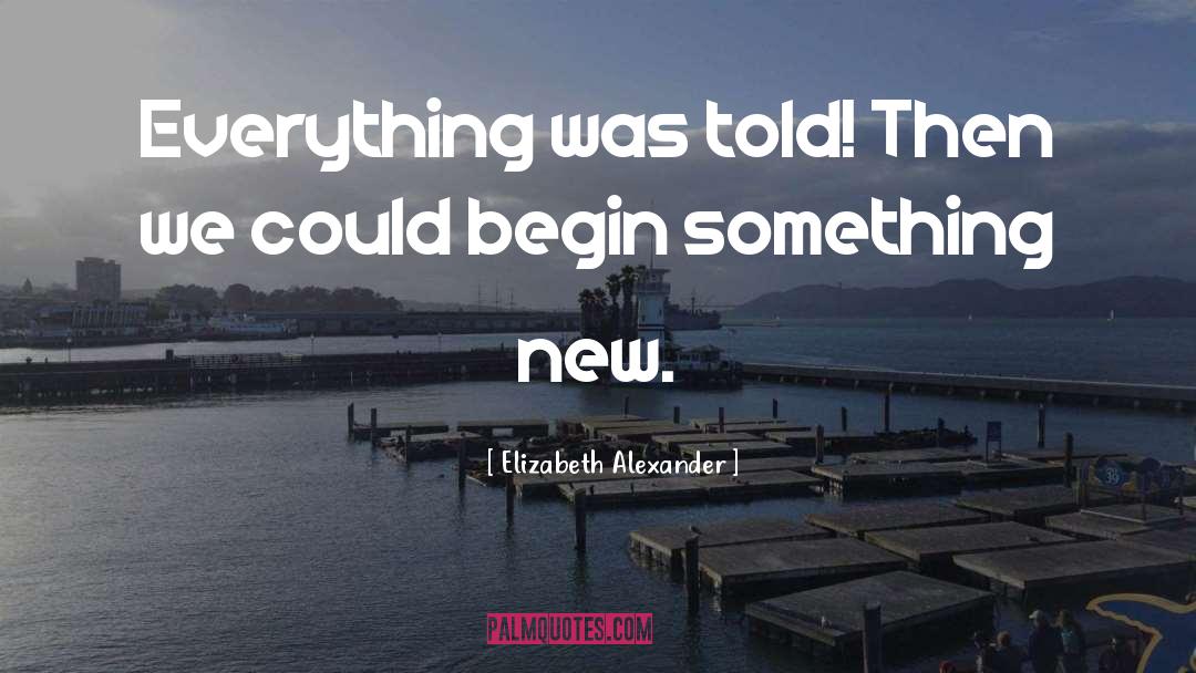 Elizabeth Alexander Quotes: Everything was told! Then we