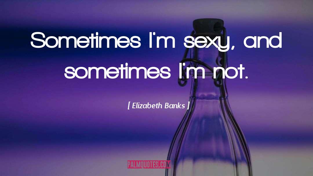 Elizabeth Banks Quotes: Sometimes I'm sexy, and sometimes
