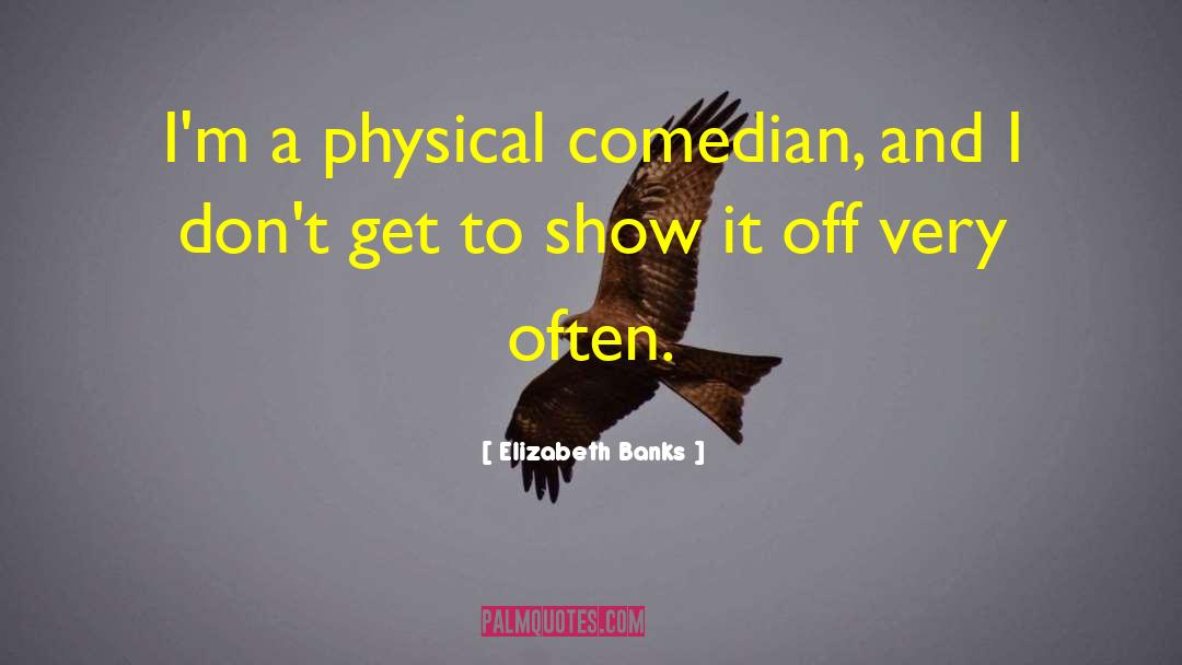 Elizabeth Banks Quotes: I'm a physical comedian, and