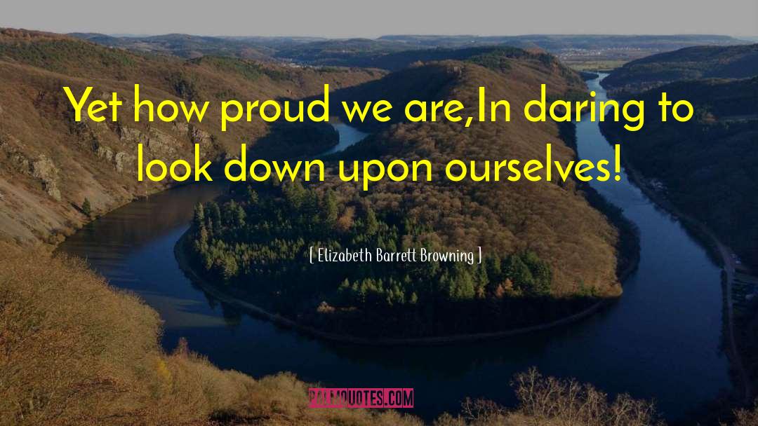 Elizabeth Barrett Browning Quotes: Yet how proud we are,<br>In