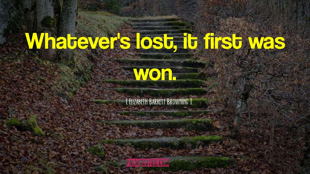 Elizabeth Barrett Browning Quotes: Whatever's lost, it first was