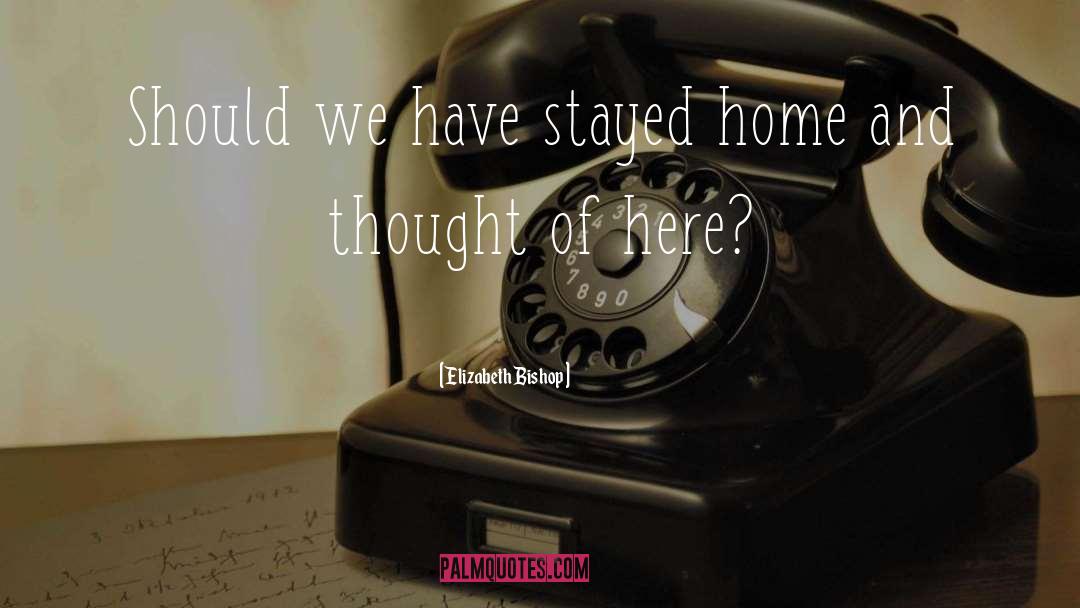 Elizabeth Bishop Quotes: Should we have stayed home