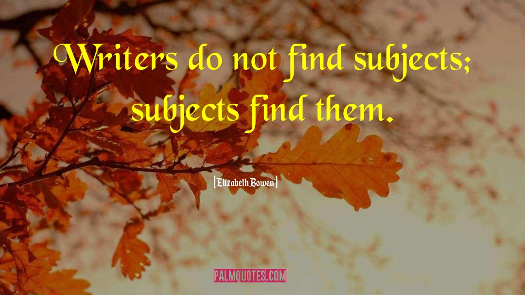 Elizabeth Bowen Quotes: Writers do not find subjects;