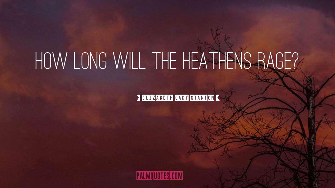 Elizabeth Cady Stanton Quotes: How long will the heathens