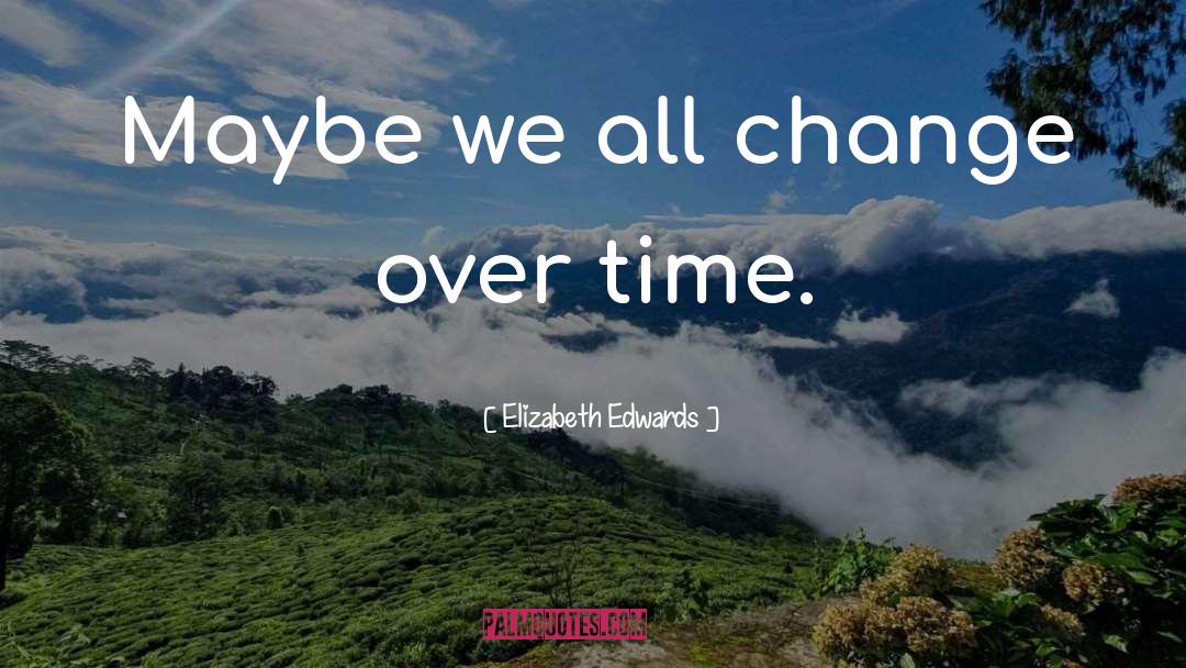 Elizabeth Edwards Quotes: Maybe we all change over