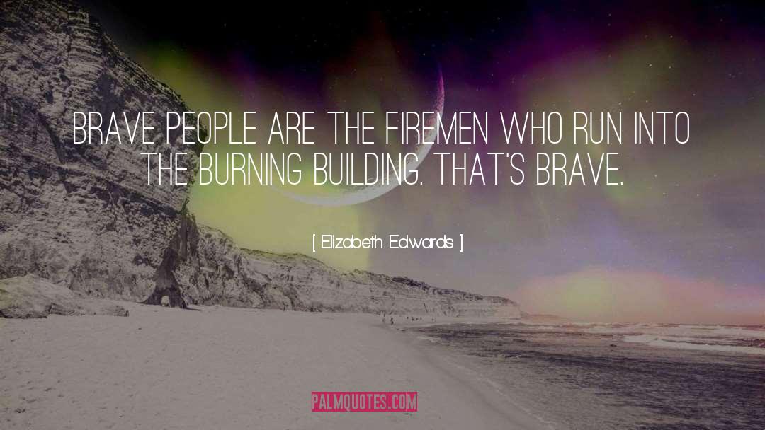 Elizabeth Edwards Quotes: Brave people are the firemen