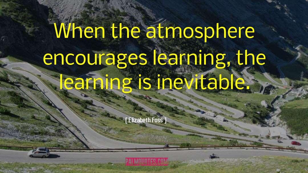 Elizabeth Foss Quotes: When the atmosphere encourages learning,