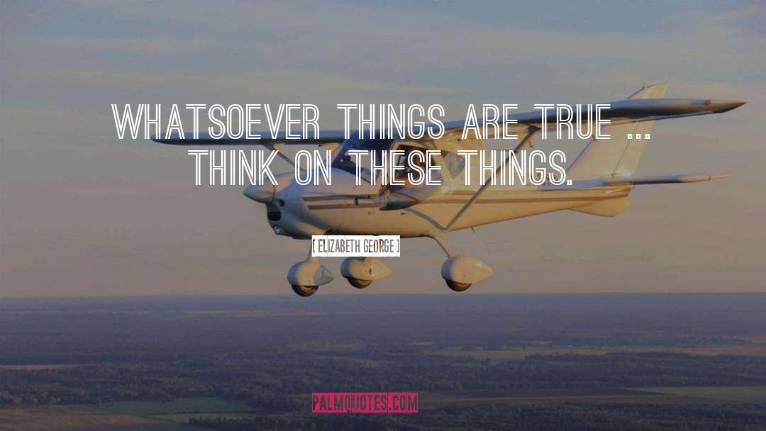 Elizabeth George Quotes: Whatsoever things are true ...