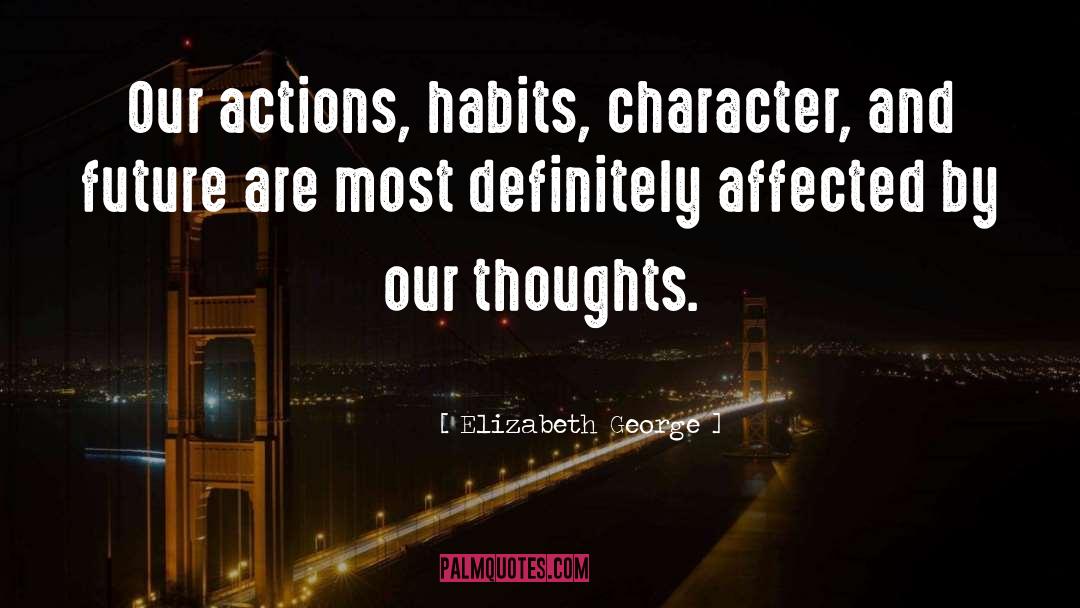 Elizabeth George Quotes: Our actions, habits, character, and