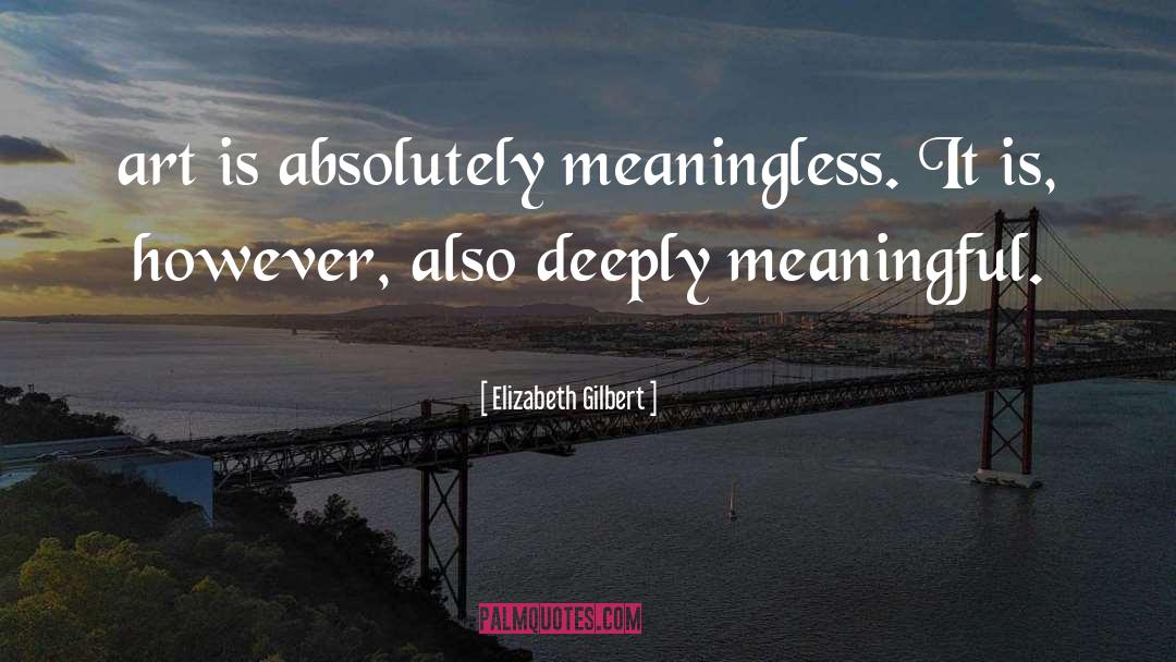 Elizabeth Gilbert Quotes: art is absolutely meaningless. It