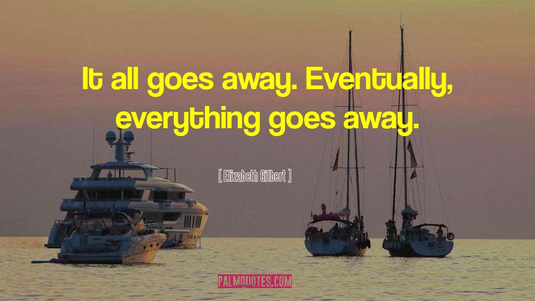 Elizabeth Gilbert Quotes: It all goes away. Eventually,