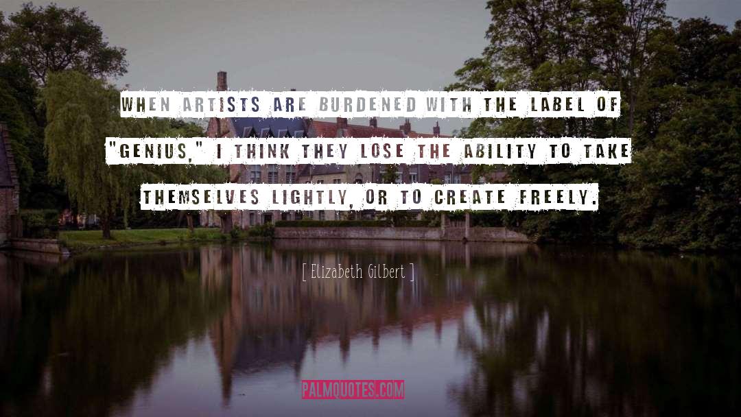 Elizabeth Gilbert Quotes: When artists are burdened with