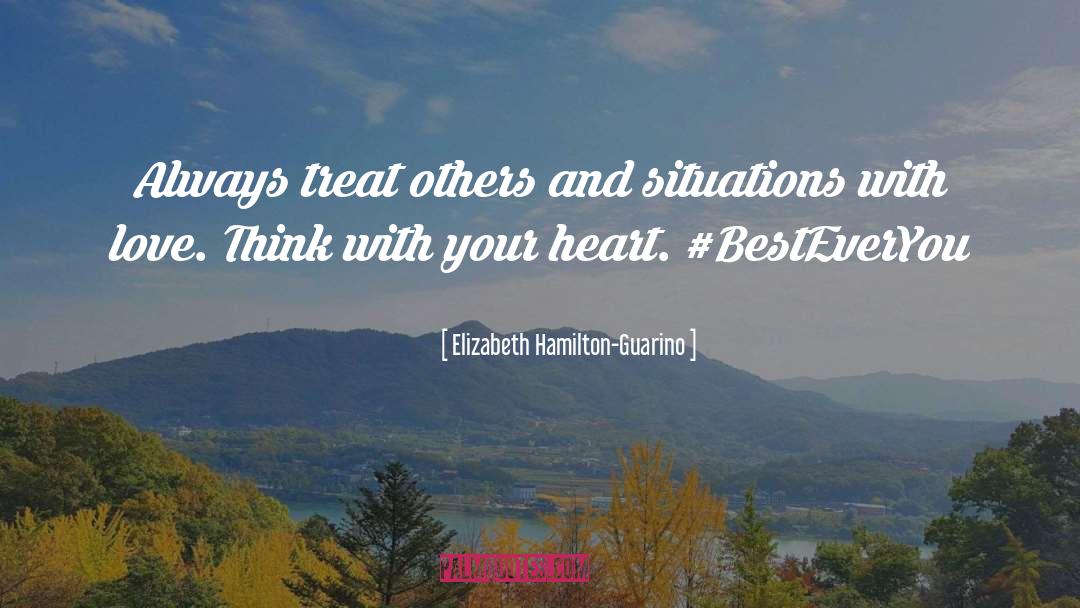 Elizabeth Hamilton-Guarino Quotes: Always treat others and situations