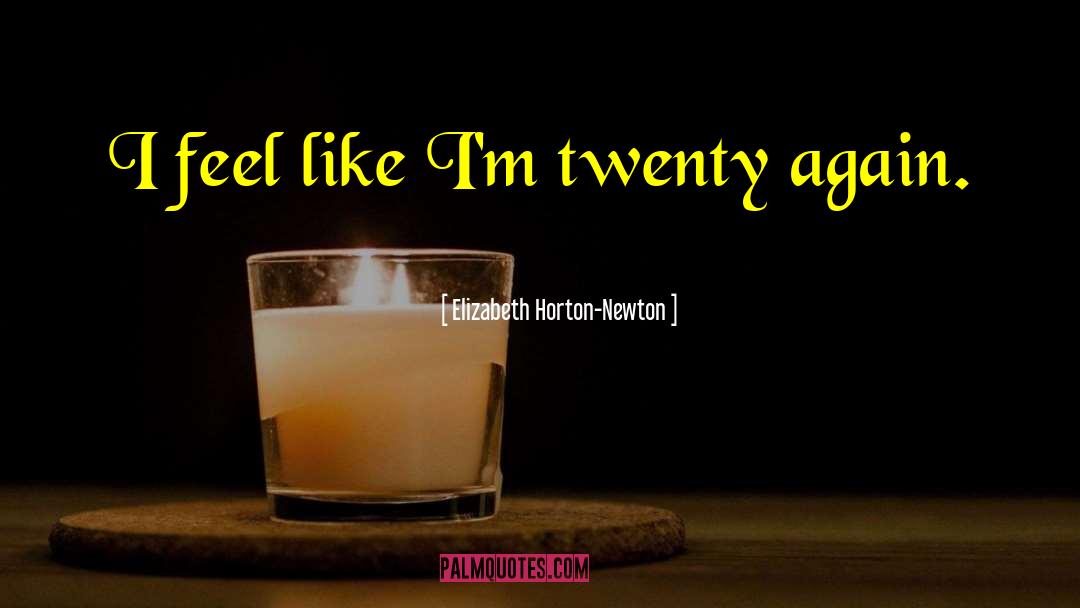 Elizabeth Horton-Newton Quotes: I feel like I'm twenty