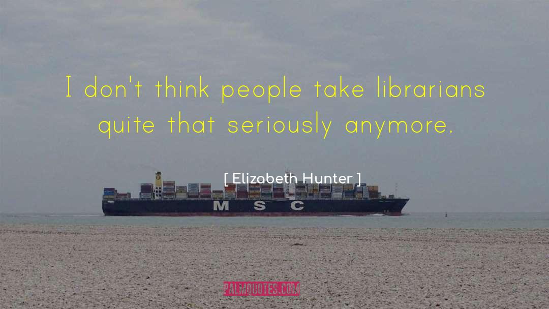 Elizabeth Hunter Quotes: I don't think people take