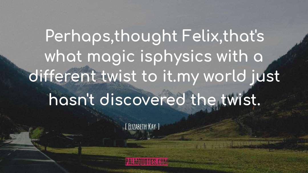 Elizabeth Kay Quotes: Perhaps,thought Felix,that's what magic is<br>physics