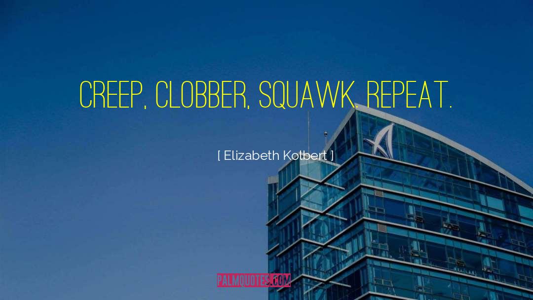 Elizabeth Kolbert Quotes: Creep, clobber, squawk. Repeat.