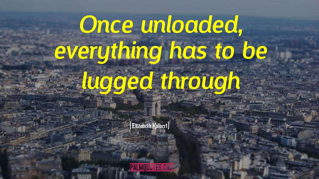 Elizabeth Kolbert Quotes: Once unloaded, everything has to