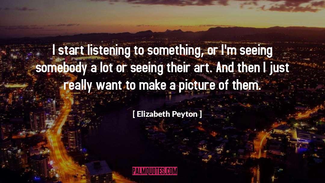 Elizabeth Peyton Quotes: I start listening to something,